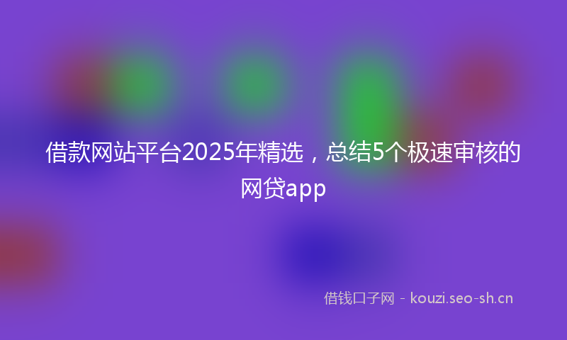 借款网站平台2025年精选,总结5个极速审核的网贷app