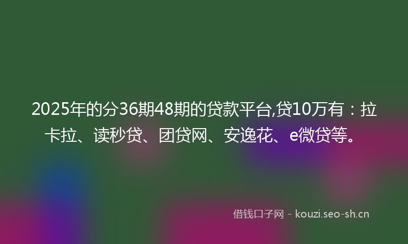 2025年的分36期48期的贷款平台,贷10万有：拉卡拉、读秒贷、团贷网、安逸花、e微贷等。
