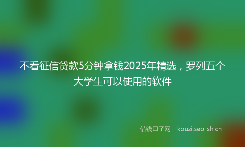 不看征信贷款5分钟拿钱2025年精选，罗列五个大学生可以使用的软件