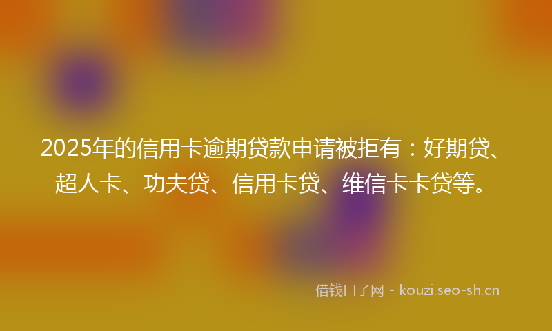 2025年的信用卡逾期贷款申请被拒有:好期贷、超人卡、功夫贷、信用卡贷、维信卡卡贷等。