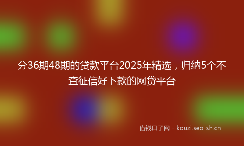 分36期48期的贷款平台2025年精选，归纳5个不查征信好下款的网贷平台