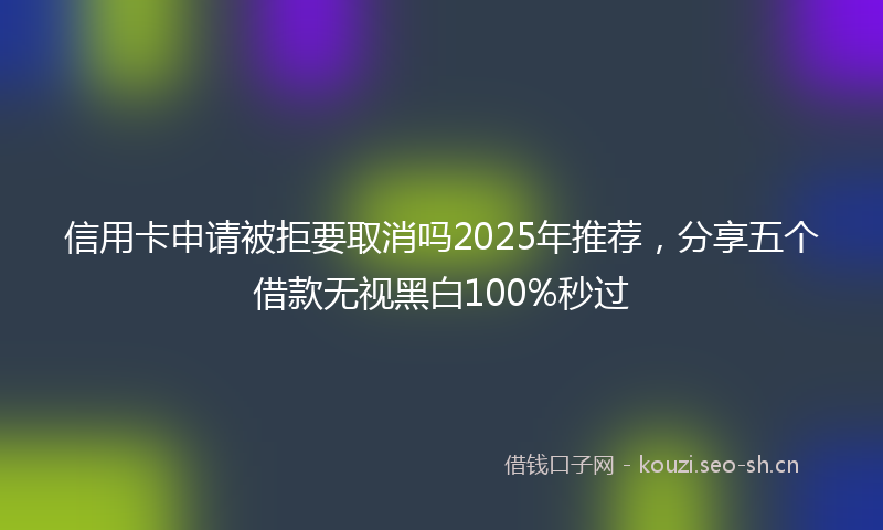信用卡申请被拒要取消吗2025年推荐,分享五个借款无视黑白100%秒过