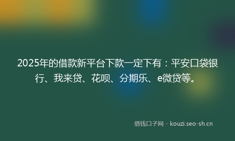 2025年的借款新平台下款一定下有：平安口袋银行、我来贷、花呗、分期乐、e微贷等。