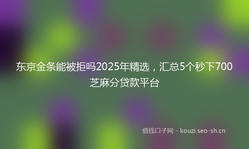 东京金条能被拒吗2025年精选，汇总5个秒下700芝麻分贷款平台