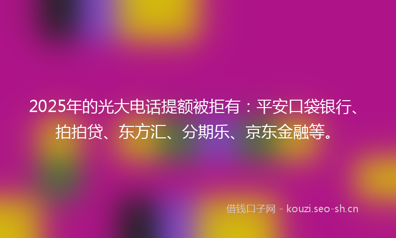 2025年的光大电话提额被拒有:平安口袋银行、拍拍贷、东方汇、分期乐、京东金融等。