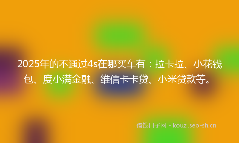 2025年的不通过4s在哪买车有:拉卡拉、小花钱包、度小满金融、维信卡卡贷、小米贷款等。