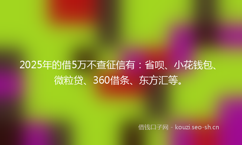2025年的借5万不查征信有:省呗、小花钱包、微粒贷、360借条、东方汇等。