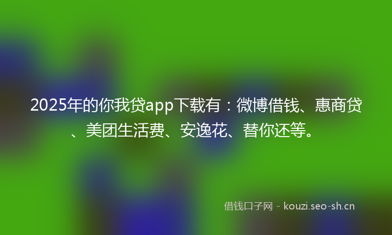 2025年的你我贷app下载有：微博借钱、惠商贷、美团生活费、安逸花、替你还等。