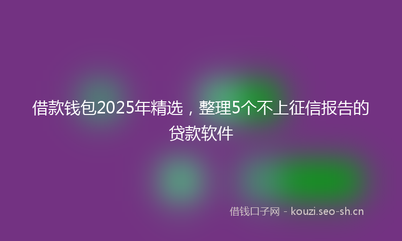 借款钱包2025年精选，整理5个不上征信报告的贷款软件