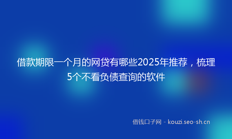 借款期限一个月的网贷有哪些2025年推荐,梳理5个不看负债查询的软件