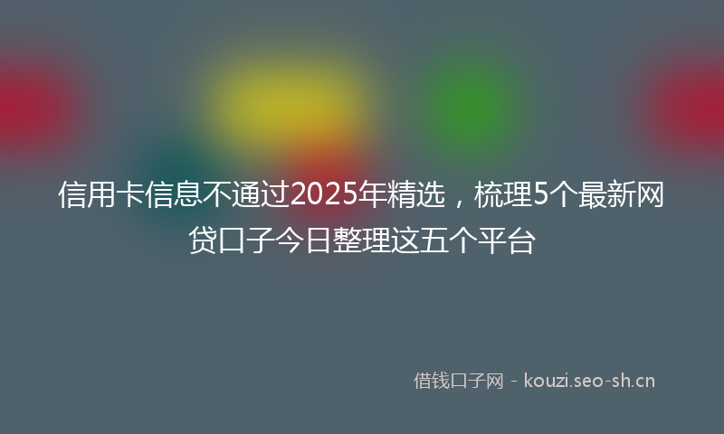 信用卡信息不通过2025年精选，梳理5个最新网贷口子今日整理这五个平台