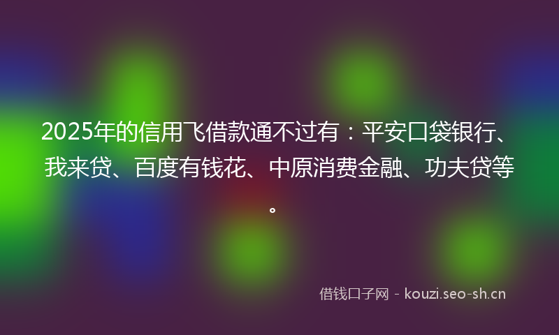 2025年的信用飞借款通不过有:平安口袋银行、我来贷、百度有钱花、中原消费金融、功夫贷等。