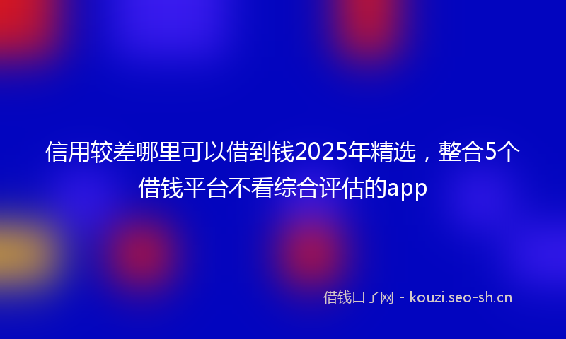 信用较差哪里可以借到钱2025年精选,整合5个借钱平台不看综合评估的app