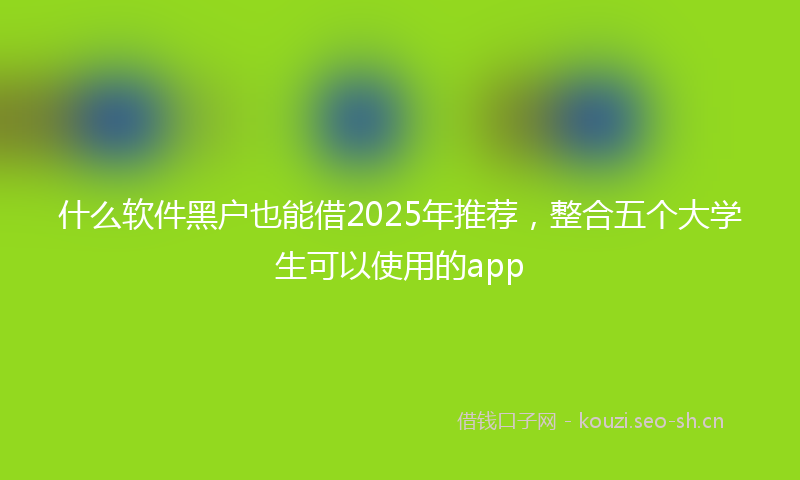什么软件黑户也能借2025年推荐，整合五个大学生可以使用的app