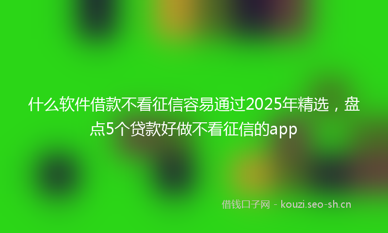什么软件借款不看征信容易通过2025年精选，盘点5个贷款好做不看征信的app