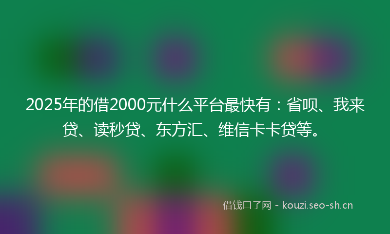 2025年的借2000元什么平台最快有：省呗、我来贷、读秒贷、东方汇、维信卡卡贷等。