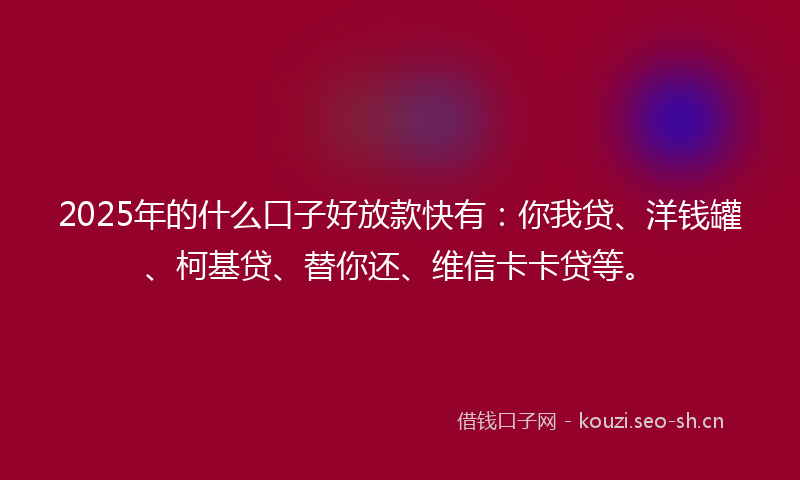 2025年的什么口子好放款快有：你我贷、洋钱罐、柯基贷、替你还、维信卡卡贷等。