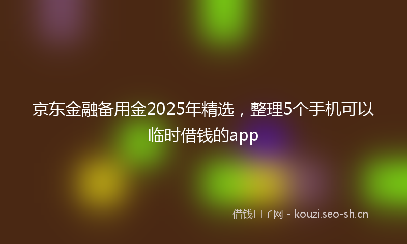 京东金融备用金2025年精选，整理5个手机可以临时借钱的app