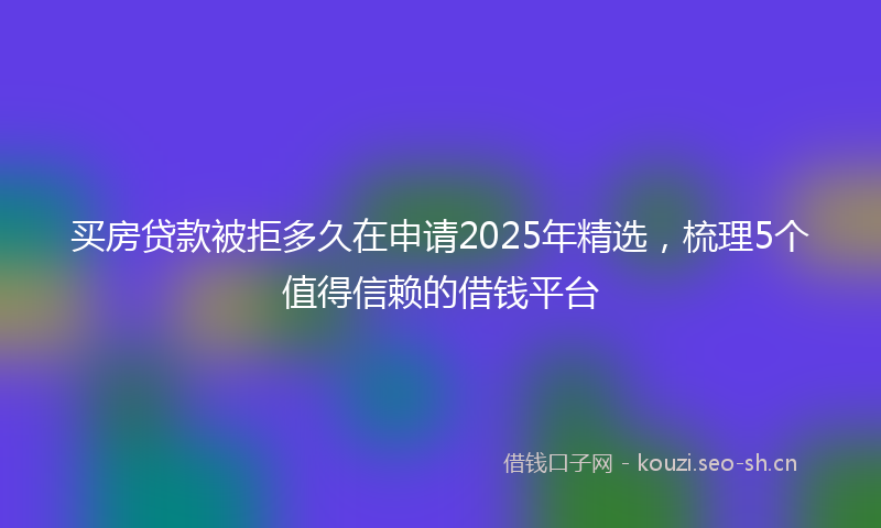买房贷款被拒多久在申请2025年精选，梳理5个值得信赖的借钱平台