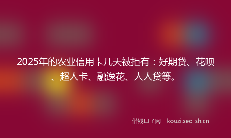 2025年的农业信用卡几天被拒有:好期贷、花呗、超人卡、融逸花、人人贷等。