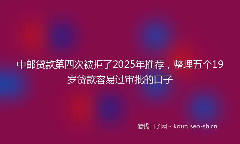 中邮贷款第四次被拒了2025年推荐，整理五个19岁贷款容易过审批的口子