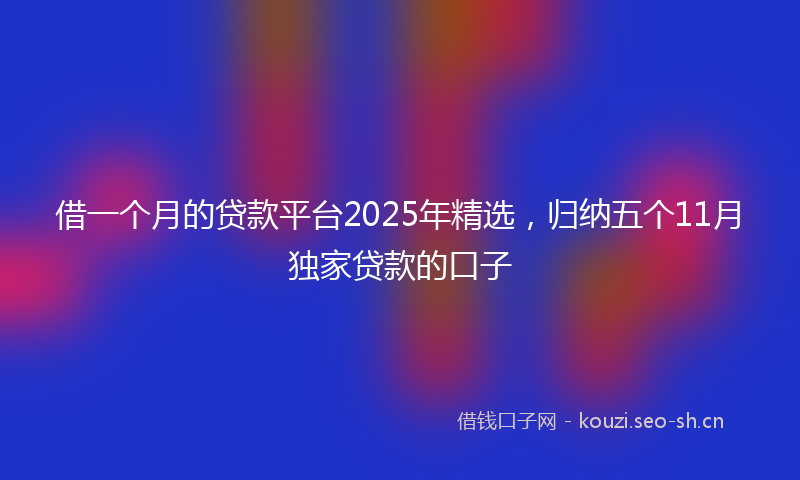 借一个月的贷款平台2025年精选，归纳五个11月独家贷款的口子