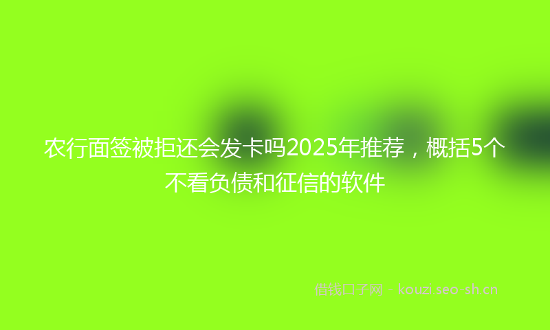 农行面签被拒还会发卡吗2025年推荐,概括5个不看负债和征信的软件