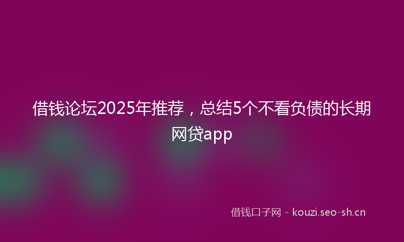 借钱论坛2025年推荐，总结5个不看负债的长期网贷app