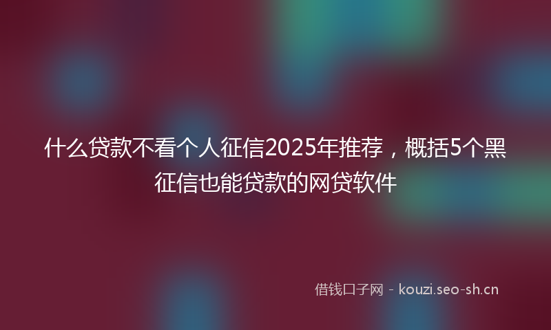 什么贷款不看个人征信2025年推荐，概括5个黑征信也能贷款的网贷软件