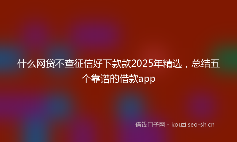 什么网贷不查征信好下款款2025年精选，总结五个靠谱的借款app