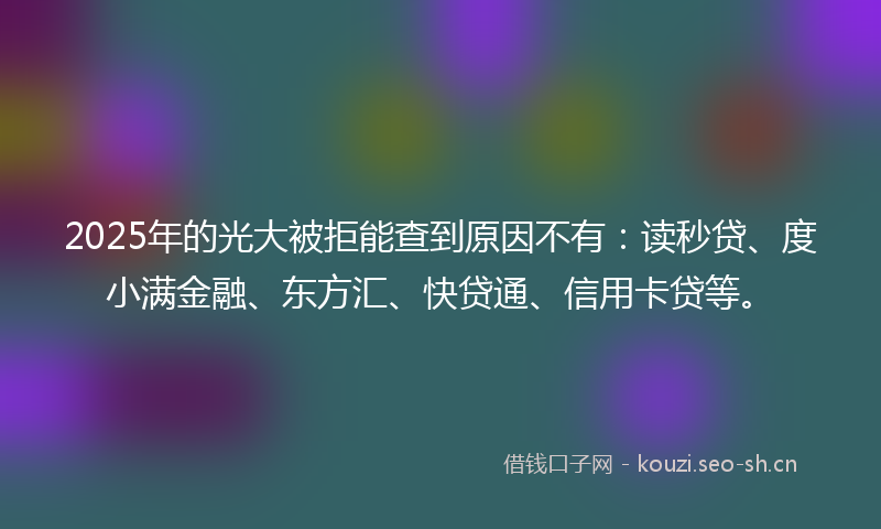 2025年的光大被拒能查到原因不有:读秒贷、度小满金融、东方汇、快贷通、信用卡贷等。