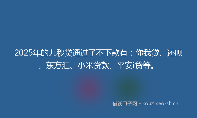 2025年的九秒贷通过了不下款有：你我贷、还呗、东方汇、小米贷款、平安i贷等。