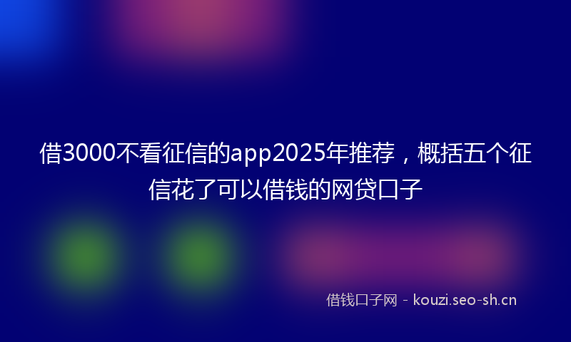 借3000不看征信的app2025年推荐，概括五个征信花了可以借钱的网贷口子