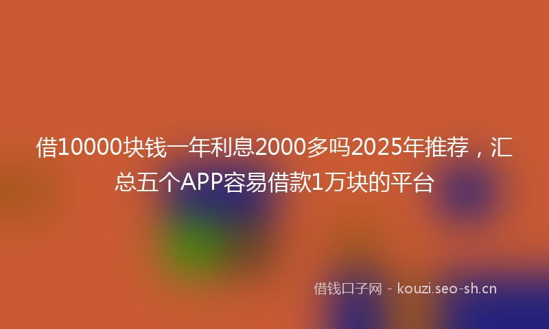 借10000块钱一年利息2000多吗2025年推荐，汇总五个APP容易借款1万块的平台