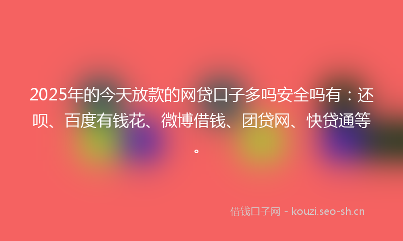 2025年的今天放款的网贷口子多吗安全吗有：还呗、百度有钱花、微博借钱、团贷网、快贷通等。