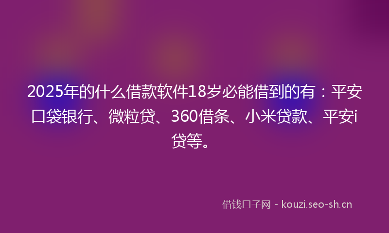 2025年的什么借款软件18岁必能借到的有：平安口袋银行、微粒贷、360借条、小米贷款、平安i贷等。