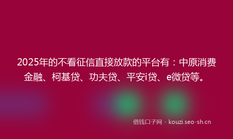 2025年的不看征信直接放款的平台有：中原消费金融、柯基贷、功夫贷、平安i贷、e微贷等。
