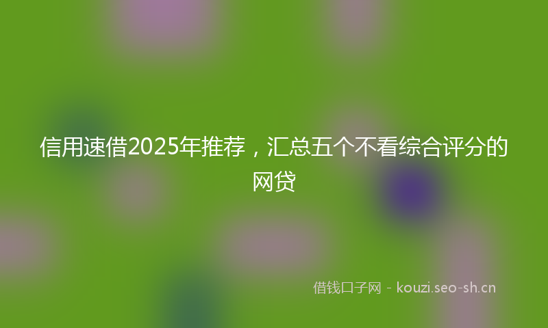 信用速借2025年推荐,汇总五个不看综合评分的网贷