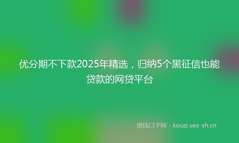 优分期不下款2025年精选，归纳5个黑征信也能贷款的网贷平台