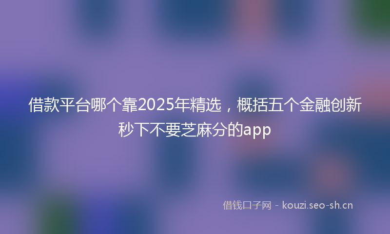 借款平台哪个靠2025年精选，概括五个金融创新秒下不要芝麻分的app