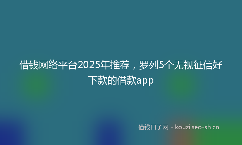 借钱网络平台2025年推荐,罗列5个无视征信好下款的借款app