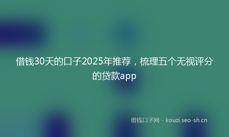 借钱30天的口子2025年推荐，梳理五个无视评分的贷款app