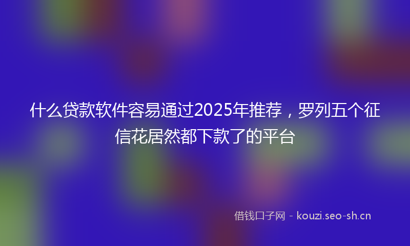 什么贷款软件容易通过2025年推荐，罗列五个征信花居然都下款了的平台
