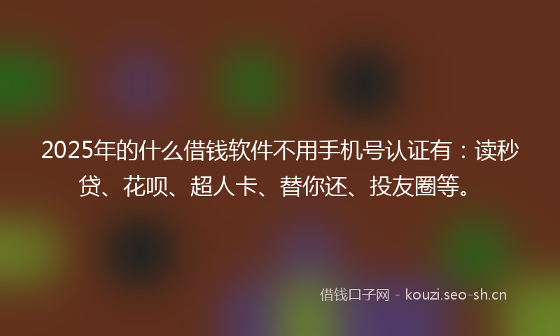 2025年的什么借钱软件不用手机号认证有：读秒贷、花呗、超人卡、替你还、投友圈等。