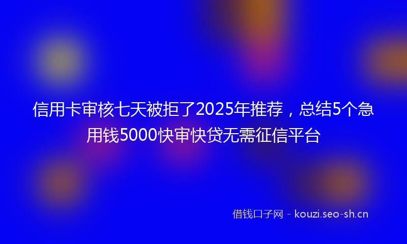 信用卡审核七天被拒了2025年推荐,总结5个急用钱5000快审快贷无需征信平台