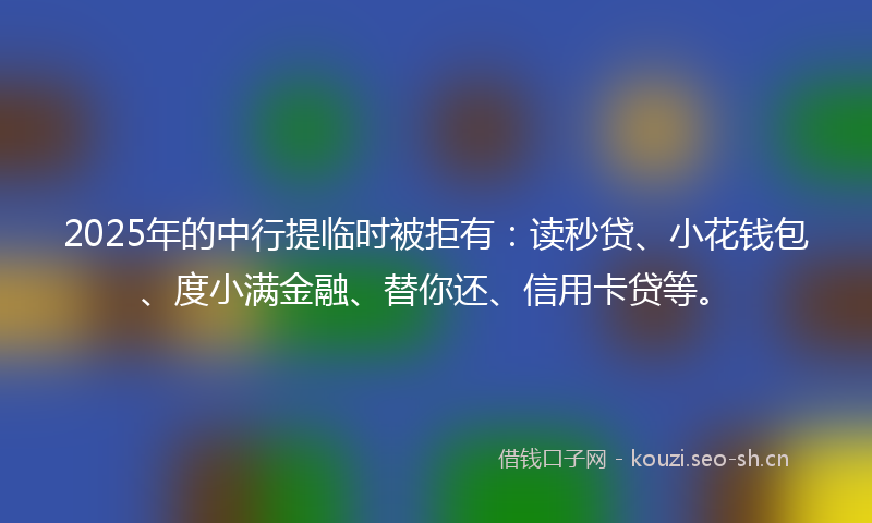 2025年的中行提临时被拒有：读秒贷、小花钱包、度小满金融、替你还、信用卡贷等。