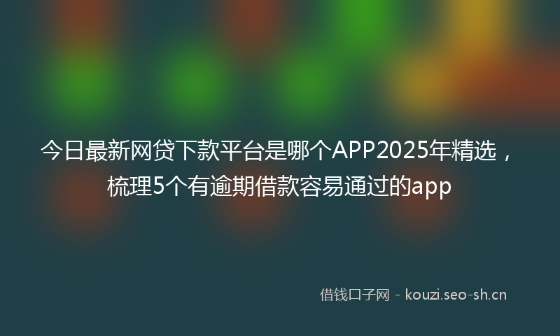 今日最新网贷下款平台是哪个APP2025年精选，梳理5个有逾期借款容易通过的app