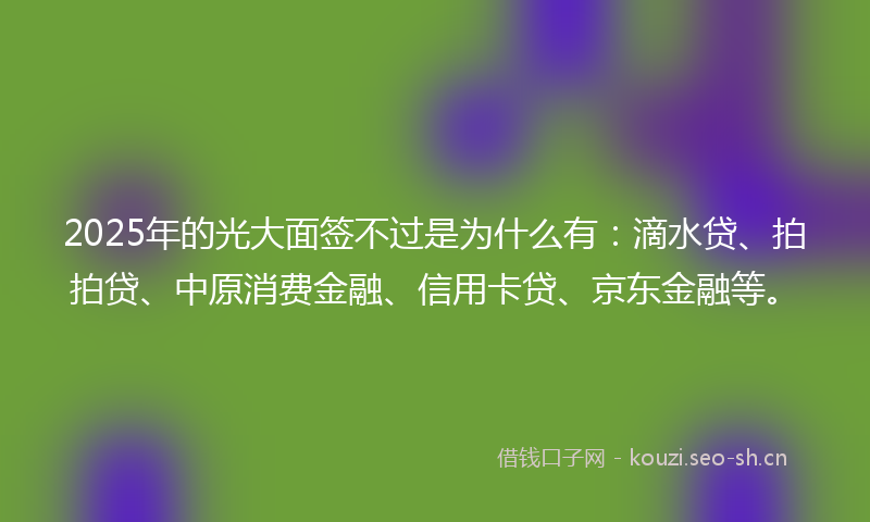 2025年的光大面签不过是为什么有:滴水贷、拍拍贷、中原消费金融、信用卡贷、京东金融等。