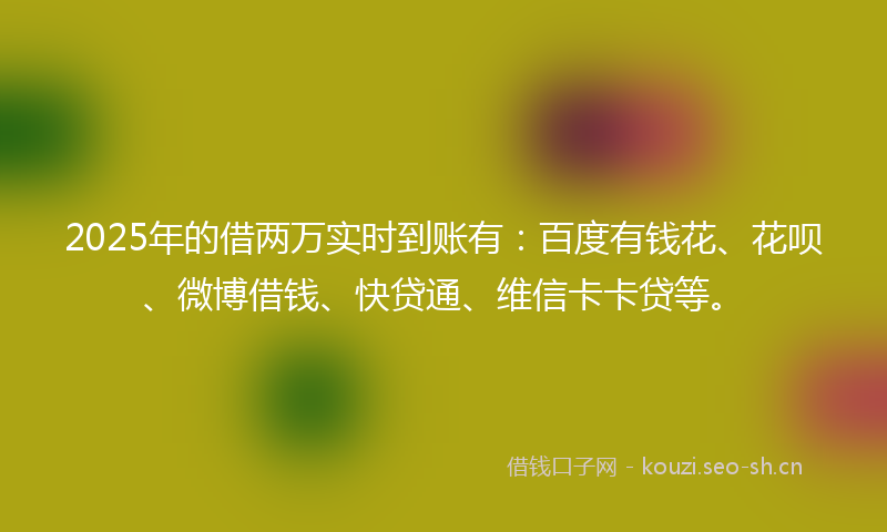 2025年的借两万实时到账有：百度有钱花、花呗、微博借钱、快贷通、维信卡卡贷等。