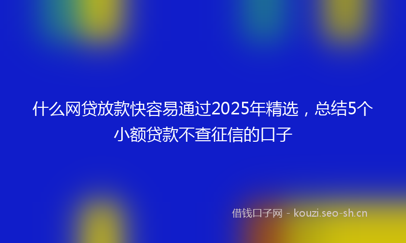什么网贷放款快容易通过2025年精选，总结5个小额贷款不查征信的口子